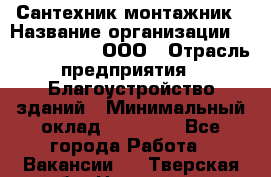 Сантехник-монтажник › Название организации ­ Call-Telecom, ООО › Отрасль предприятия ­ Благоустройство зданий › Минимальный оклад ­ 50 000 - Все города Работа » Вакансии   . Тверская обл.,Нелидово г.